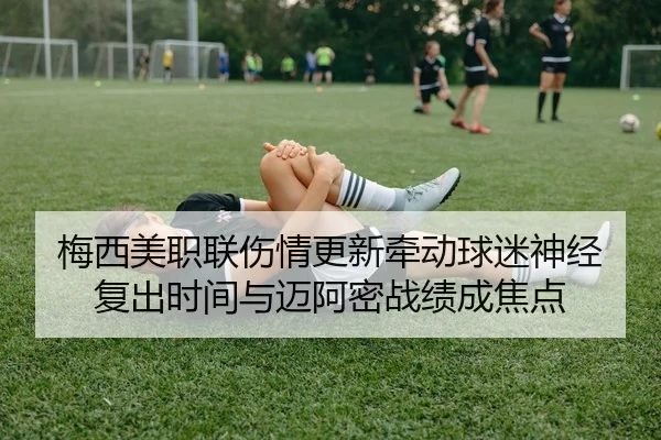 梅西美职联伤情更新牵动球迷神经 复出时间与迈阿密战绩成焦点