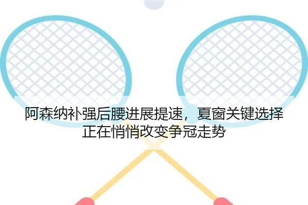 阿森纳补强后腰进展提速，夏窗关键选择正在悄悄改变争冠走势